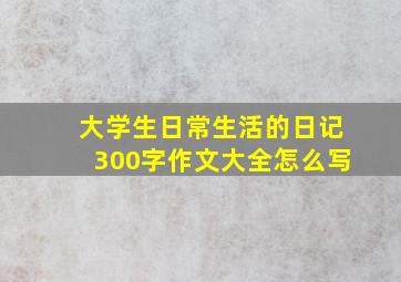 大学生日常生活的日记300字作文大全怎么写