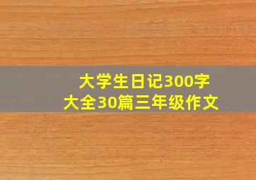 大学生日记300字大全30篇三年级作文