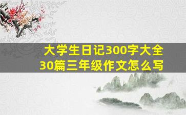 大学生日记300字大全30篇三年级作文怎么写