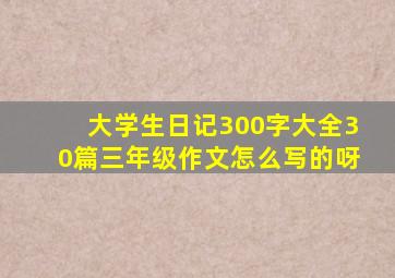 大学生日记300字大全30篇三年级作文怎么写的呀