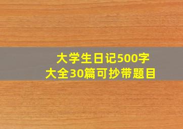 大学生日记500字大全30篇可抄带题目