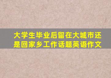 大学生毕业后留在大城市还是回家乡工作话题英语作文