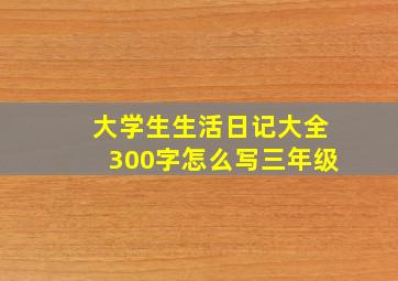 大学生生活日记大全300字怎么写三年级