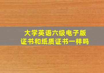 大学英语六级电子版证书和纸质证书一样吗