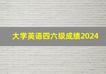 大学英语四六级成绩2024