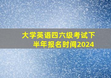 大学英语四六级考试下半年报名时间2024