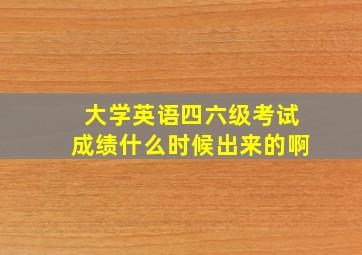 大学英语四六级考试成绩什么时候出来的啊