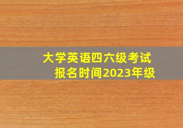 大学英语四六级考试报名时间2023年级