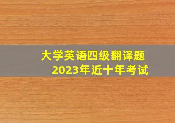 大学英语四级翻译题2023年近十年考试