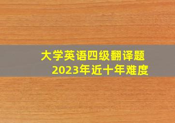 大学英语四级翻译题2023年近十年难度