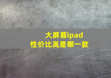 大屏幕ipad性价比高是哪一款