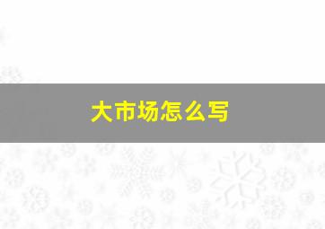 大市场怎么写