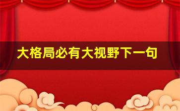 大格局必有大视野下一句