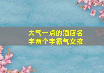 大气一点的酒店名字两个字霸气女孩