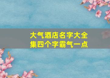 大气酒店名字大全集四个字霸气一点