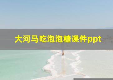 大河马吃泡泡糖课件ppt