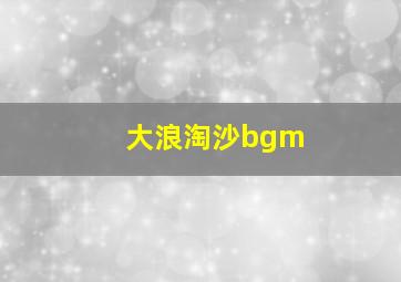 大浪淘沙bgm