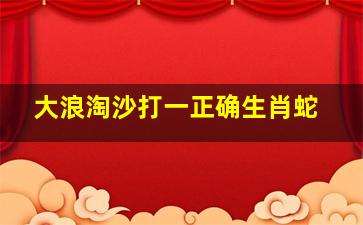 大浪淘沙打一正确生肖蛇