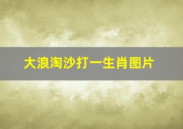 大浪淘沙打一生肖图片