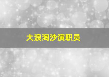 大浪淘沙演职员