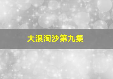 大浪淘沙第九集