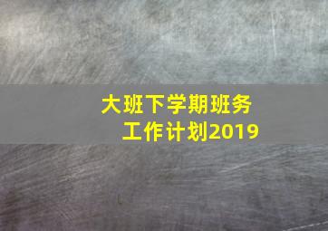 大班下学期班务工作计划2019