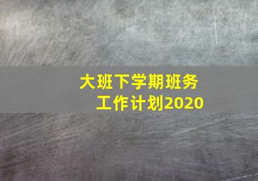 大班下学期班务工作计划2020