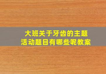 大班关于牙齿的主题活动题目有哪些呢教案