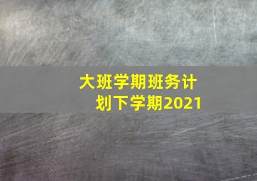 大班学期班务计划下学期2021