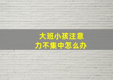 大班小孩注意力不集中怎么办