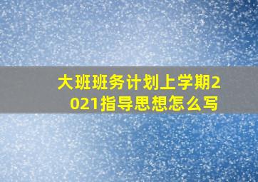 大班班务计划上学期2021指导思想怎么写