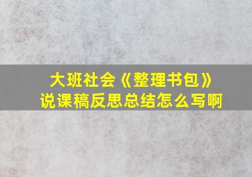 大班社会《整理书包》说课稿反思总结怎么写啊