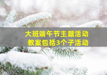 大班端午节主题活动教案包括3个子活动