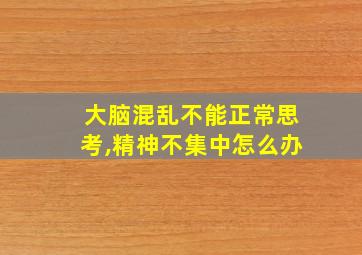 大脑混乱不能正常思考,精神不集中怎么办