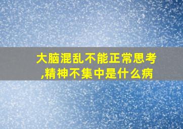 大脑混乱不能正常思考,精神不集中是什么病