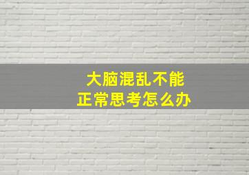 大脑混乱不能正常思考怎么办