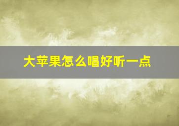 大苹果怎么唱好听一点