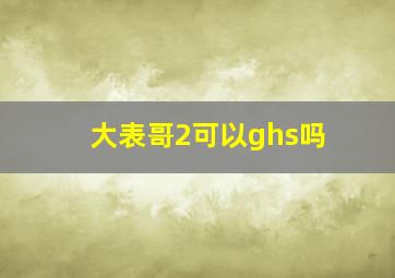 大表哥2可以ghs吗