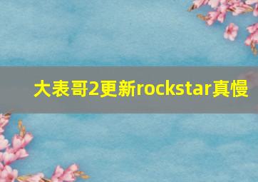 大表哥2更新rockstar真慢