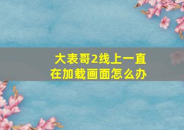 大表哥2线上一直在加载画面怎么办