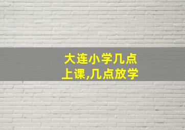 大连小学几点上课,几点放学