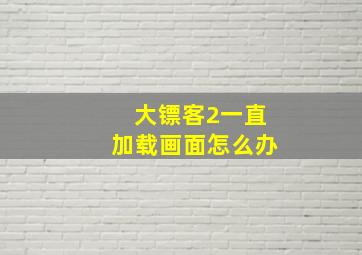 大镖客2一直加载画面怎么办