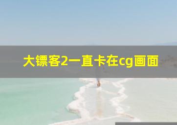 大镖客2一直卡在cg画面