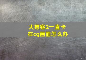 大镖客2一直卡在cg画面怎么办