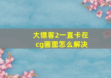 大镖客2一直卡在cg画面怎么解决