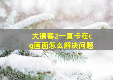 大镖客2一直卡在cg画面怎么解决问题