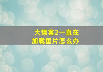 大镖客2一直在加载图片怎么办