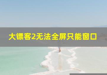 大镖客2无法全屏只能窗口