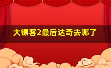 大镖客2最后达奇去哪了