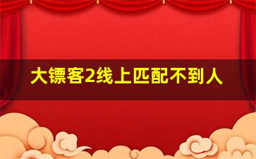 大镖客2线上匹配不到人